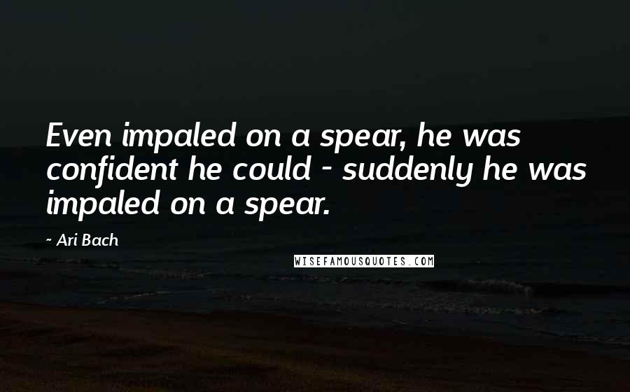 Ari Bach Quotes: Even impaled on a spear, he was confident he could - suddenly he was impaled on a spear.
