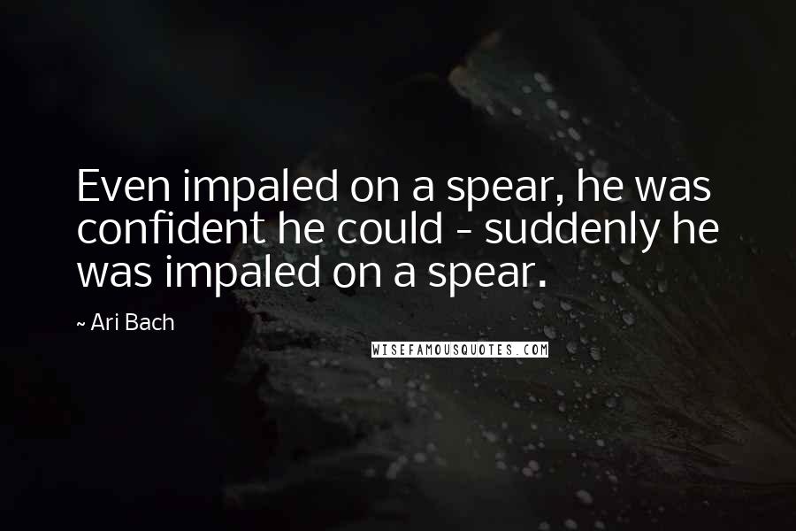 Ari Bach Quotes: Even impaled on a spear, he was confident he could - suddenly he was impaled on a spear.