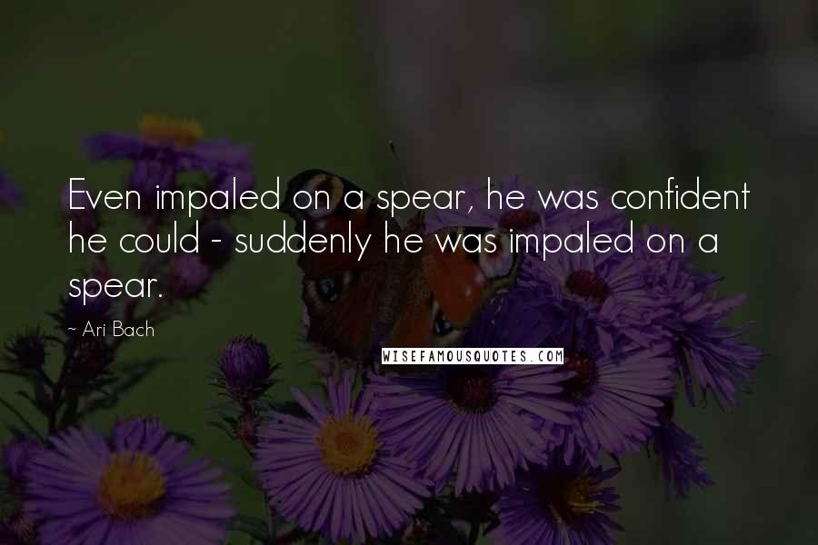 Ari Bach Quotes: Even impaled on a spear, he was confident he could - suddenly he was impaled on a spear.