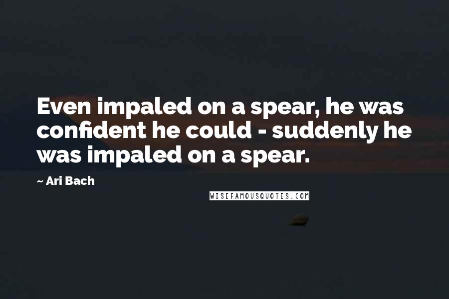 Ari Bach Quotes: Even impaled on a spear, he was confident he could - suddenly he was impaled on a spear.