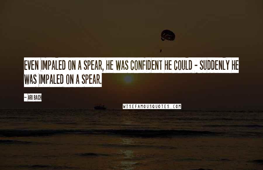Ari Bach Quotes: Even impaled on a spear, he was confident he could - suddenly he was impaled on a spear.