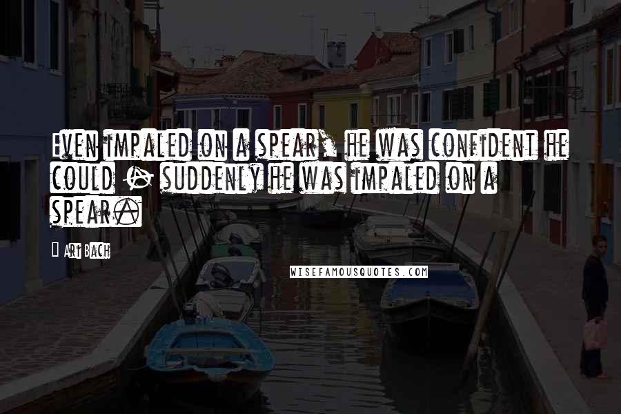 Ari Bach Quotes: Even impaled on a spear, he was confident he could - suddenly he was impaled on a spear.