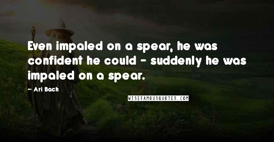 Ari Bach Quotes: Even impaled on a spear, he was confident he could - suddenly he was impaled on a spear.