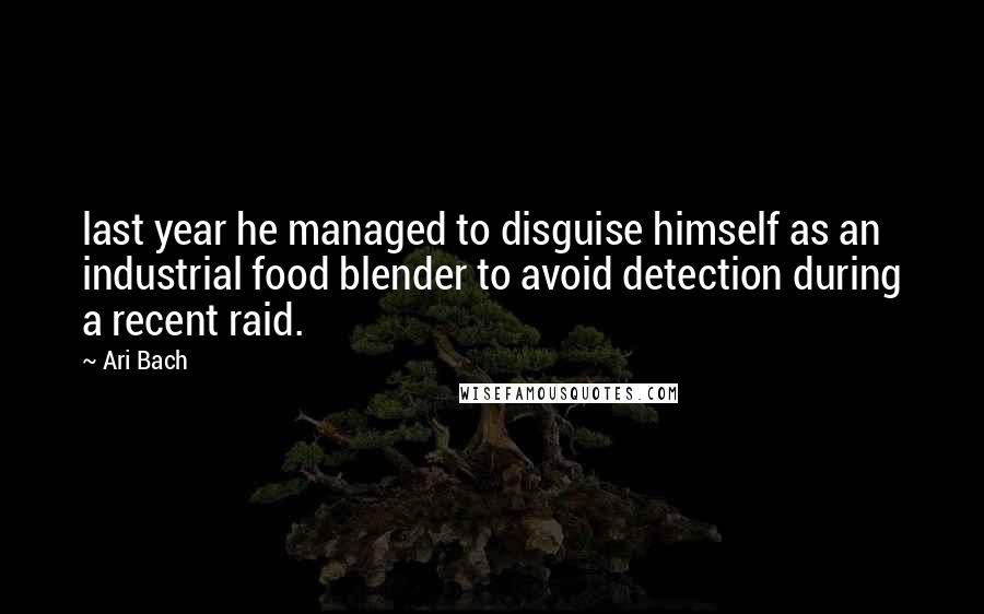 Ari Bach Quotes: last year he managed to disguise himself as an industrial food blender to avoid detection during a recent raid.