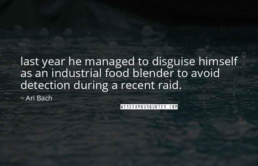 Ari Bach Quotes: last year he managed to disguise himself as an industrial food blender to avoid detection during a recent raid.