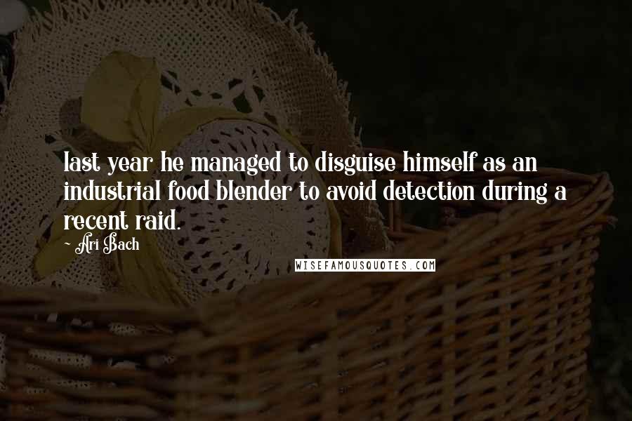 Ari Bach Quotes: last year he managed to disguise himself as an industrial food blender to avoid detection during a recent raid.