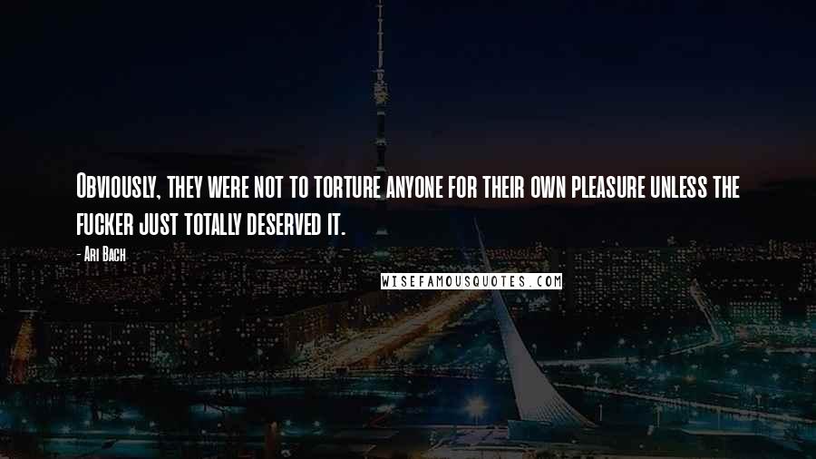 Ari Bach Quotes: Obviously, they were not to torture anyone for their own pleasure unless the fucker just totally deserved it.