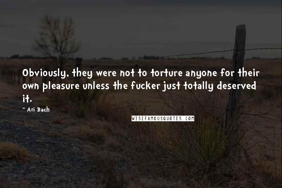 Ari Bach Quotes: Obviously, they were not to torture anyone for their own pleasure unless the fucker just totally deserved it.