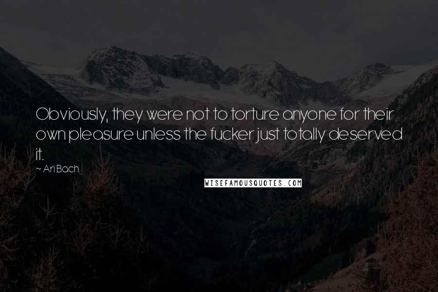 Ari Bach Quotes: Obviously, they were not to torture anyone for their own pleasure unless the fucker just totally deserved it.