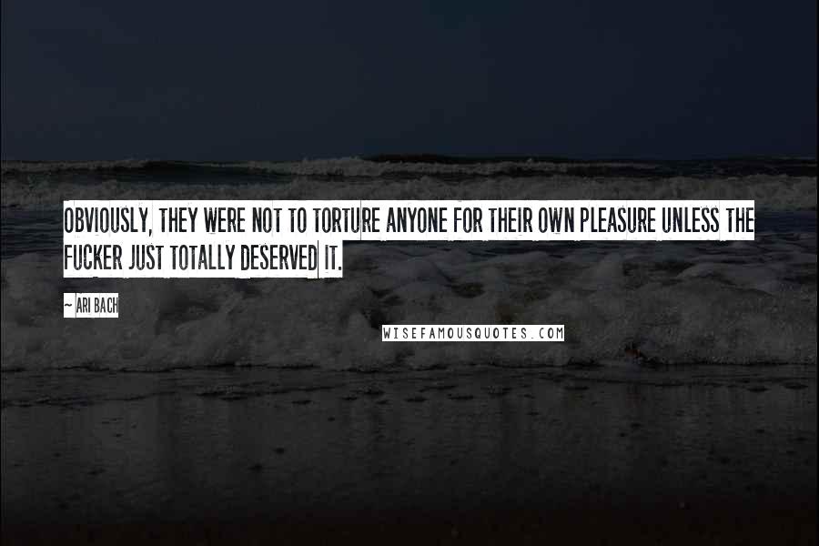 Ari Bach Quotes: Obviously, they were not to torture anyone for their own pleasure unless the fucker just totally deserved it.