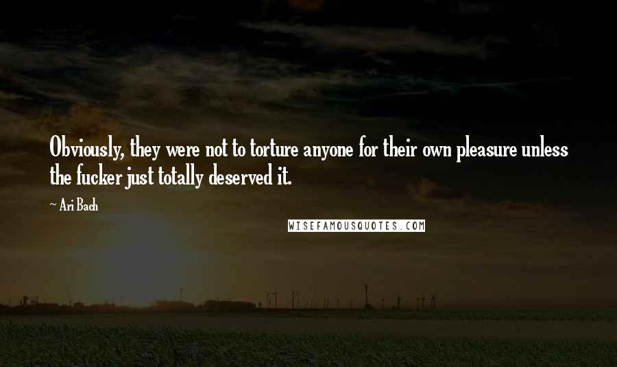 Ari Bach Quotes: Obviously, they were not to torture anyone for their own pleasure unless the fucker just totally deserved it.
