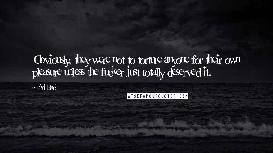 Ari Bach Quotes: Obviously, they were not to torture anyone for their own pleasure unless the fucker just totally deserved it.