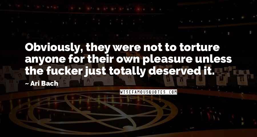 Ari Bach Quotes: Obviously, they were not to torture anyone for their own pleasure unless the fucker just totally deserved it.