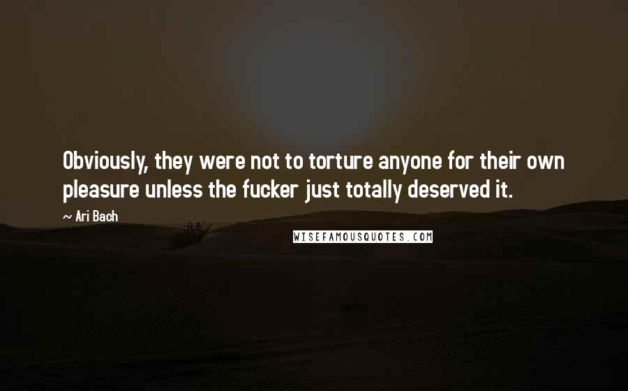 Ari Bach Quotes: Obviously, they were not to torture anyone for their own pleasure unless the fucker just totally deserved it.