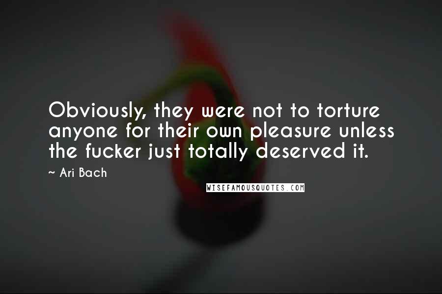 Ari Bach Quotes: Obviously, they were not to torture anyone for their own pleasure unless the fucker just totally deserved it.