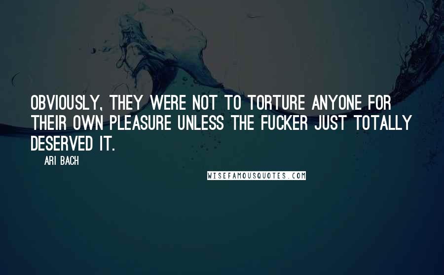 Ari Bach Quotes: Obviously, they were not to torture anyone for their own pleasure unless the fucker just totally deserved it.