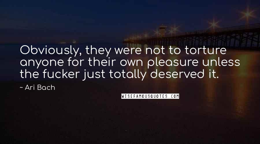 Ari Bach Quotes: Obviously, they were not to torture anyone for their own pleasure unless the fucker just totally deserved it.