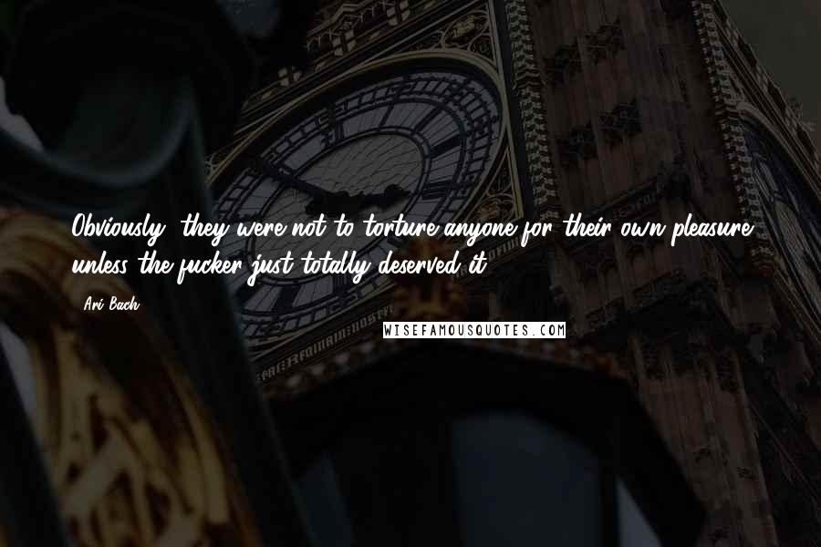 Ari Bach Quotes: Obviously, they were not to torture anyone for their own pleasure unless the fucker just totally deserved it.