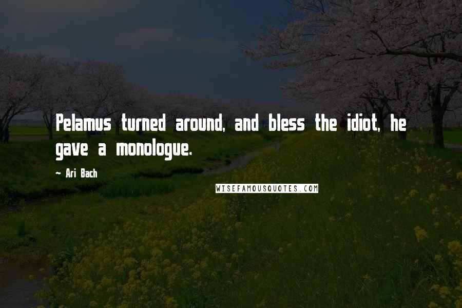 Ari Bach Quotes: Pelamus turned around, and bless the idiot, he gave a monologue.
