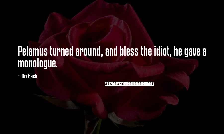 Ari Bach Quotes: Pelamus turned around, and bless the idiot, he gave a monologue.