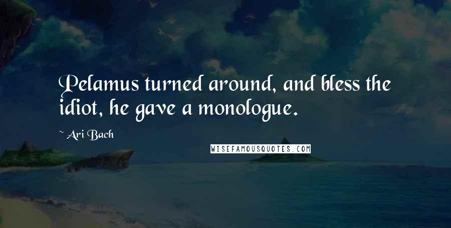 Ari Bach Quotes: Pelamus turned around, and bless the idiot, he gave a monologue.