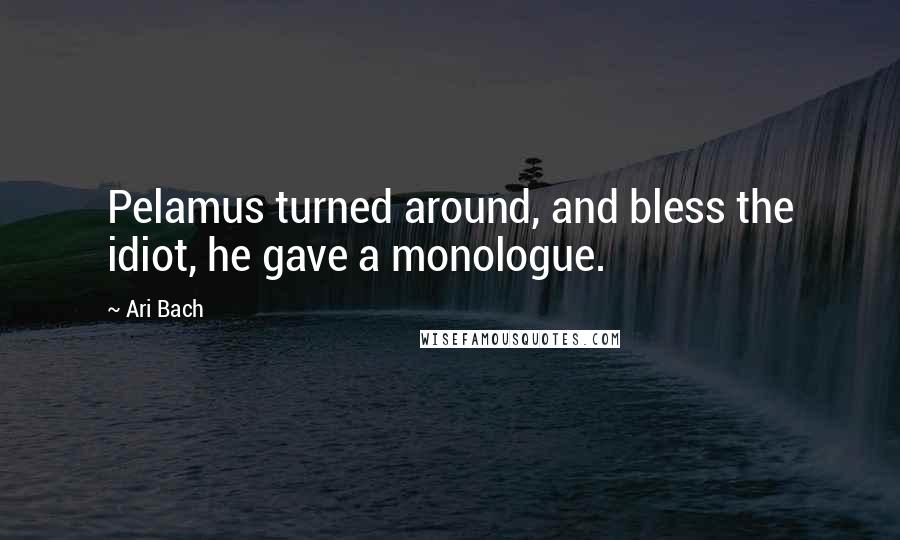 Ari Bach Quotes: Pelamus turned around, and bless the idiot, he gave a monologue.