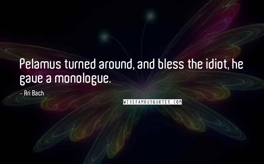 Ari Bach Quotes: Pelamus turned around, and bless the idiot, he gave a monologue.