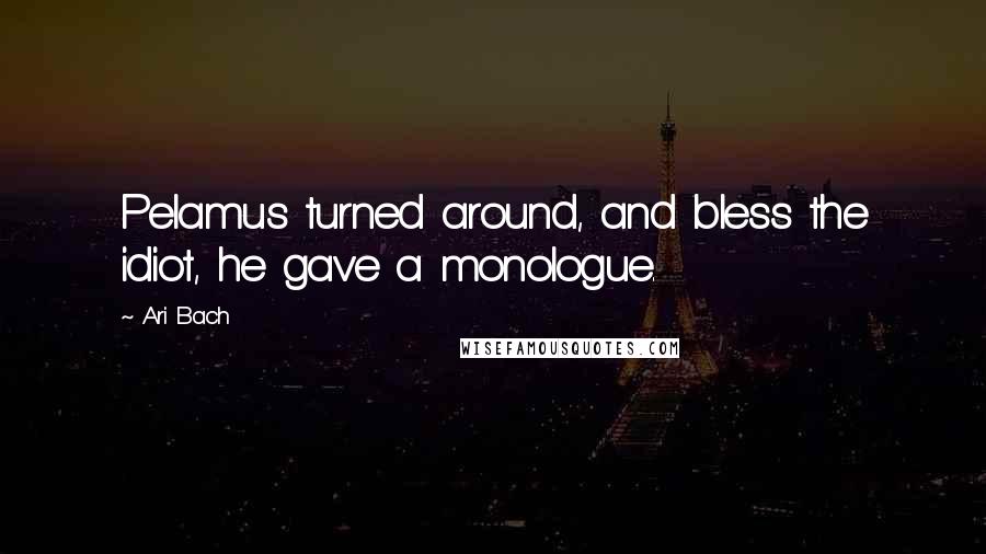 Ari Bach Quotes: Pelamus turned around, and bless the idiot, he gave a monologue.