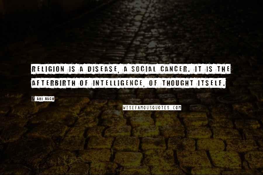 Ari Bach Quotes: Religion is a disease, a social cancer. It is the afterbirth of intelligence, of thought itself.