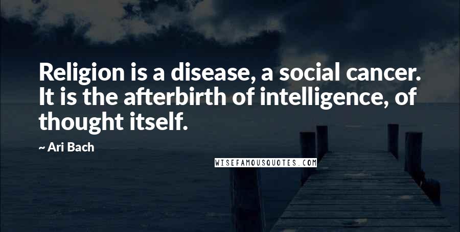 Ari Bach Quotes: Religion is a disease, a social cancer. It is the afterbirth of intelligence, of thought itself.