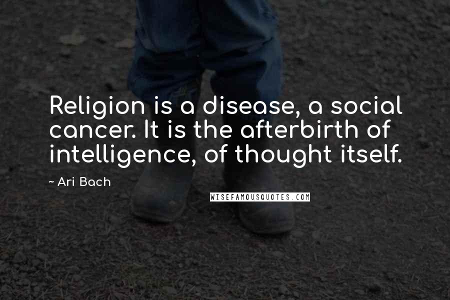 Ari Bach Quotes: Religion is a disease, a social cancer. It is the afterbirth of intelligence, of thought itself.