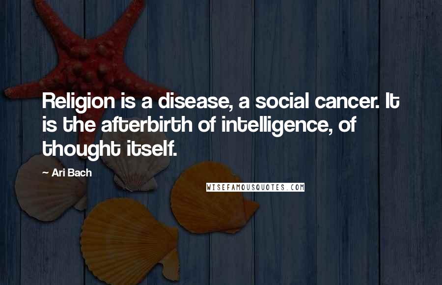 Ari Bach Quotes: Religion is a disease, a social cancer. It is the afterbirth of intelligence, of thought itself.