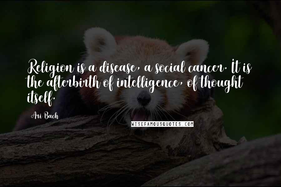 Ari Bach Quotes: Religion is a disease, a social cancer. It is the afterbirth of intelligence, of thought itself.
