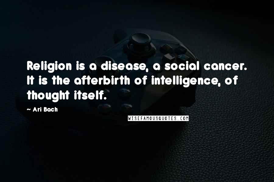 Ari Bach Quotes: Religion is a disease, a social cancer. It is the afterbirth of intelligence, of thought itself.