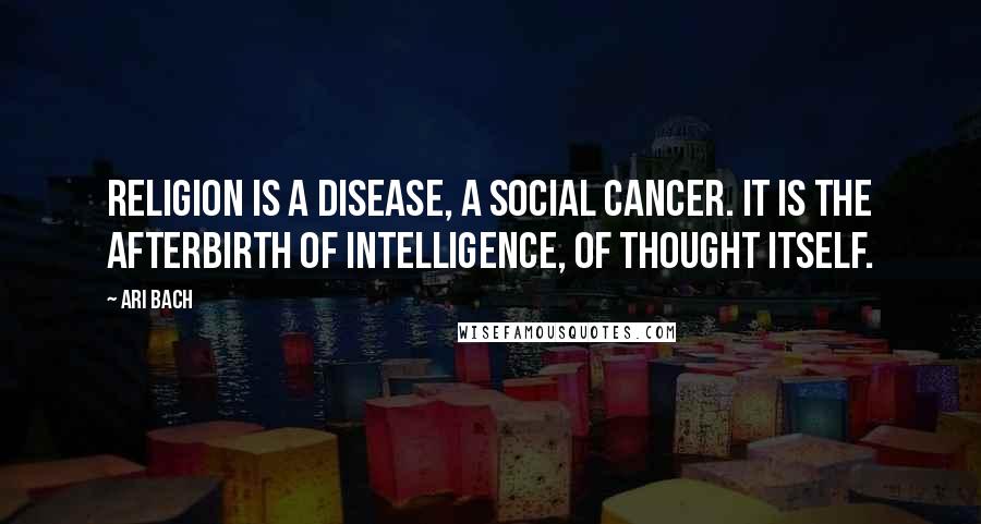 Ari Bach Quotes: Religion is a disease, a social cancer. It is the afterbirth of intelligence, of thought itself.
