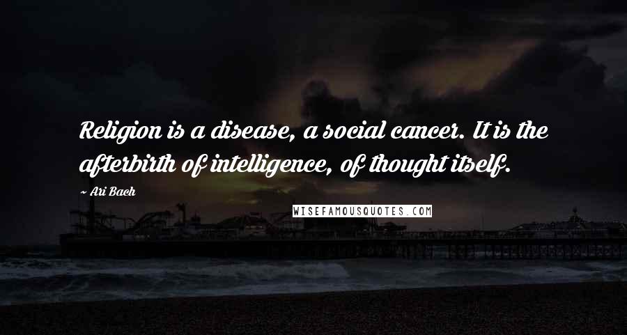 Ari Bach Quotes: Religion is a disease, a social cancer. It is the afterbirth of intelligence, of thought itself.