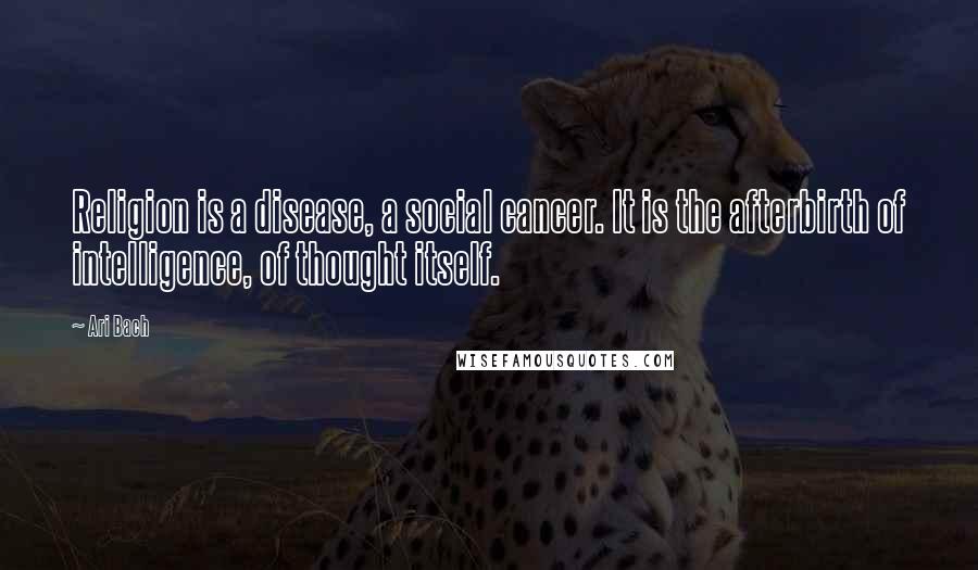 Ari Bach Quotes: Religion is a disease, a social cancer. It is the afterbirth of intelligence, of thought itself.