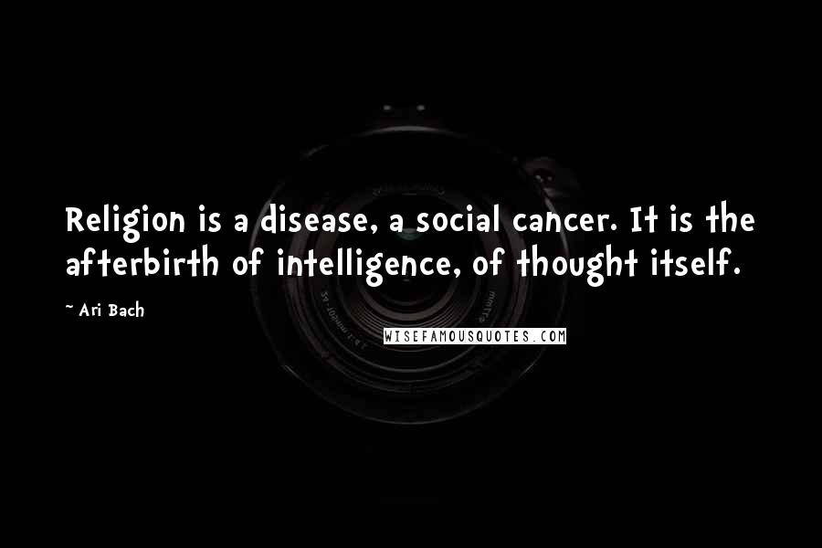 Ari Bach Quotes: Religion is a disease, a social cancer. It is the afterbirth of intelligence, of thought itself.