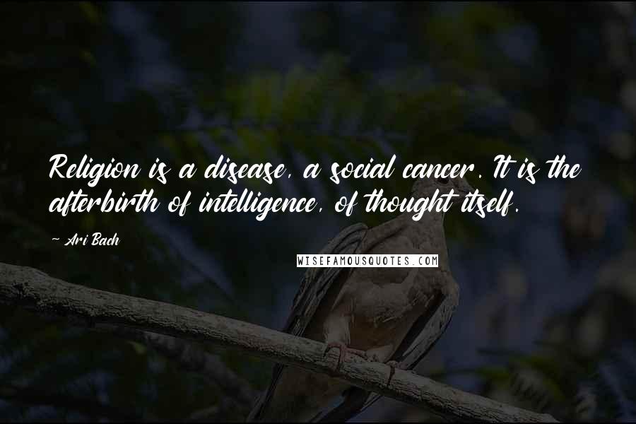 Ari Bach Quotes: Religion is a disease, a social cancer. It is the afterbirth of intelligence, of thought itself.