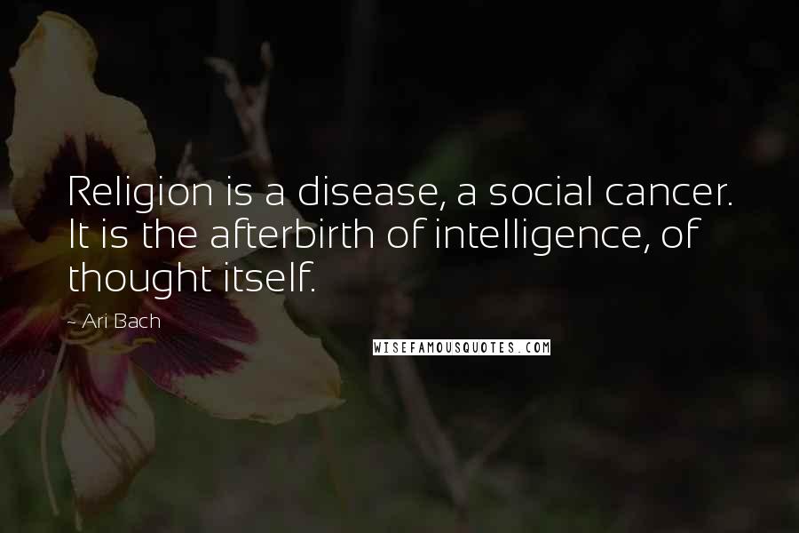 Ari Bach Quotes: Religion is a disease, a social cancer. It is the afterbirth of intelligence, of thought itself.