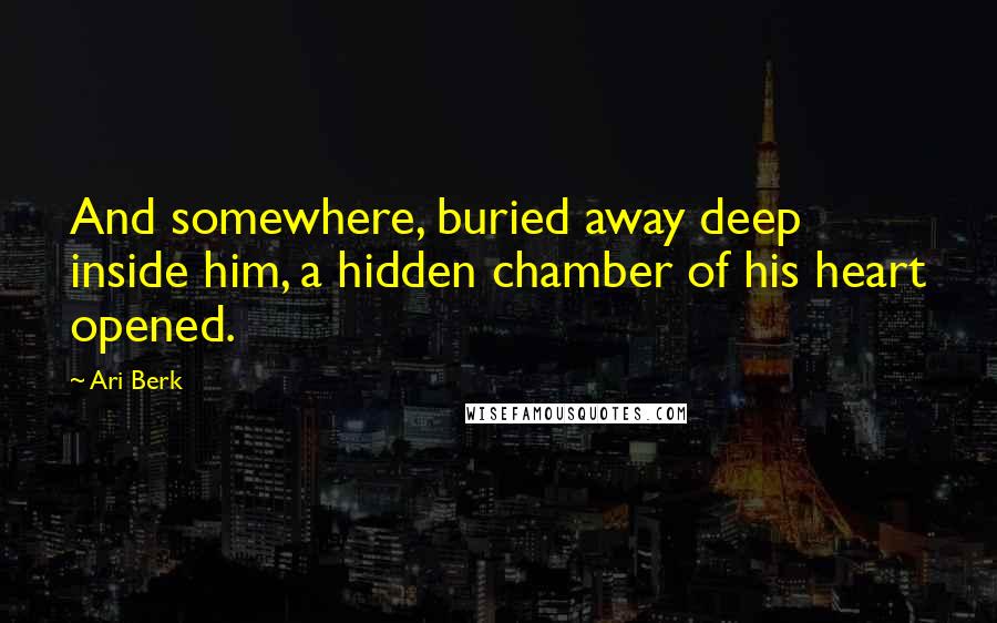 Ari Berk Quotes: And somewhere, buried away deep inside him, a hidden chamber of his heart opened.