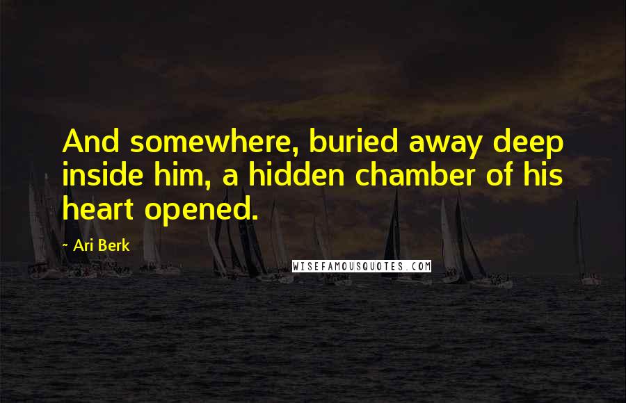 Ari Berk Quotes: And somewhere, buried away deep inside him, a hidden chamber of his heart opened.