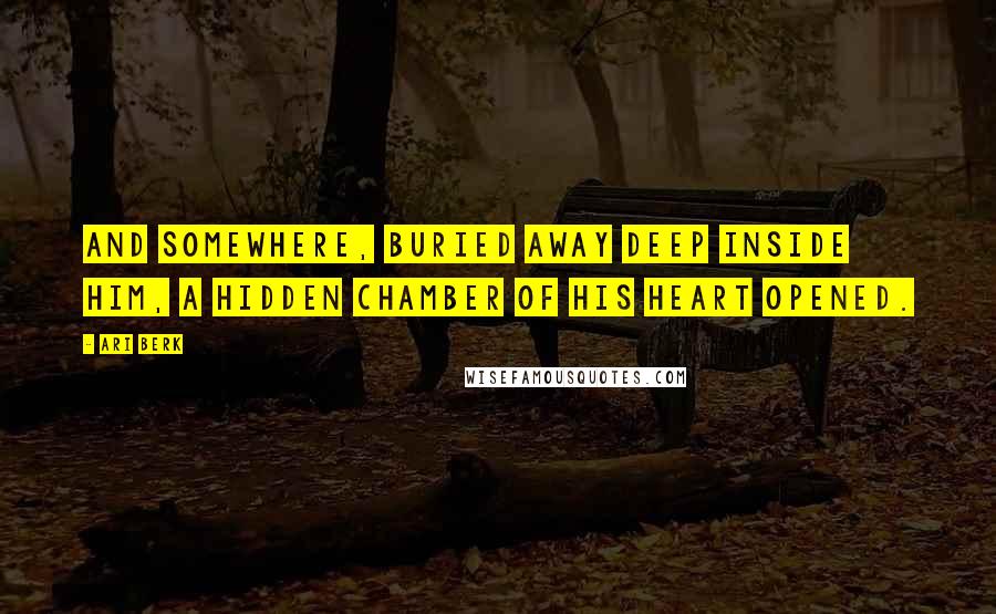 Ari Berk Quotes: And somewhere, buried away deep inside him, a hidden chamber of his heart opened.