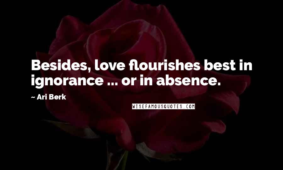 Ari Berk Quotes: Besides, love flourishes best in ignorance ... or in absence.