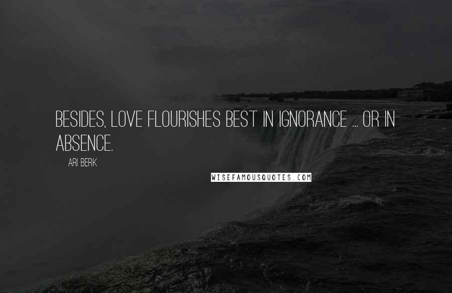 Ari Berk Quotes: Besides, love flourishes best in ignorance ... or in absence.