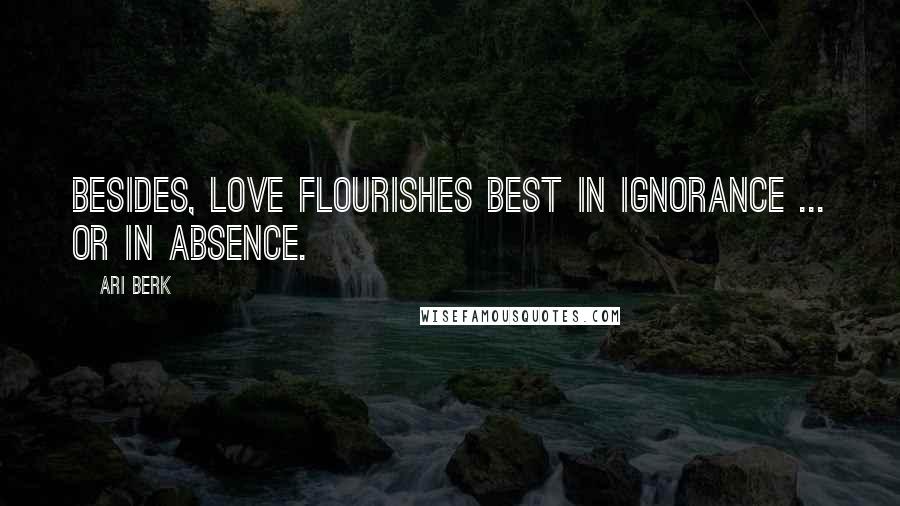 Ari Berk Quotes: Besides, love flourishes best in ignorance ... or in absence.