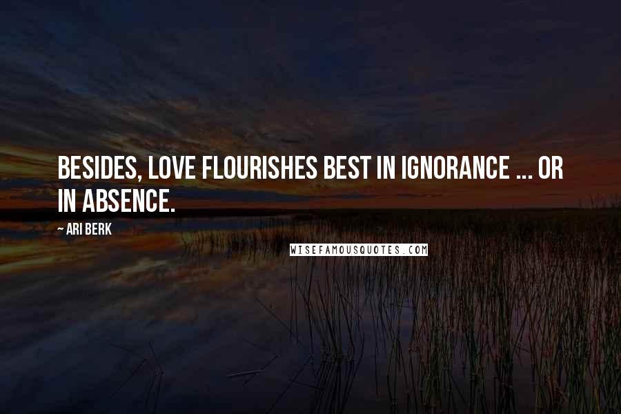 Ari Berk Quotes: Besides, love flourishes best in ignorance ... or in absence.