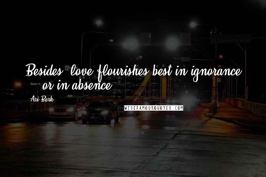 Ari Berk Quotes: Besides, love flourishes best in ignorance ... or in absence.