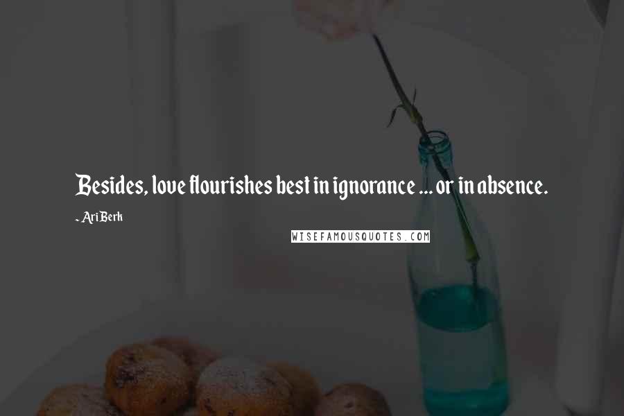 Ari Berk Quotes: Besides, love flourishes best in ignorance ... or in absence.