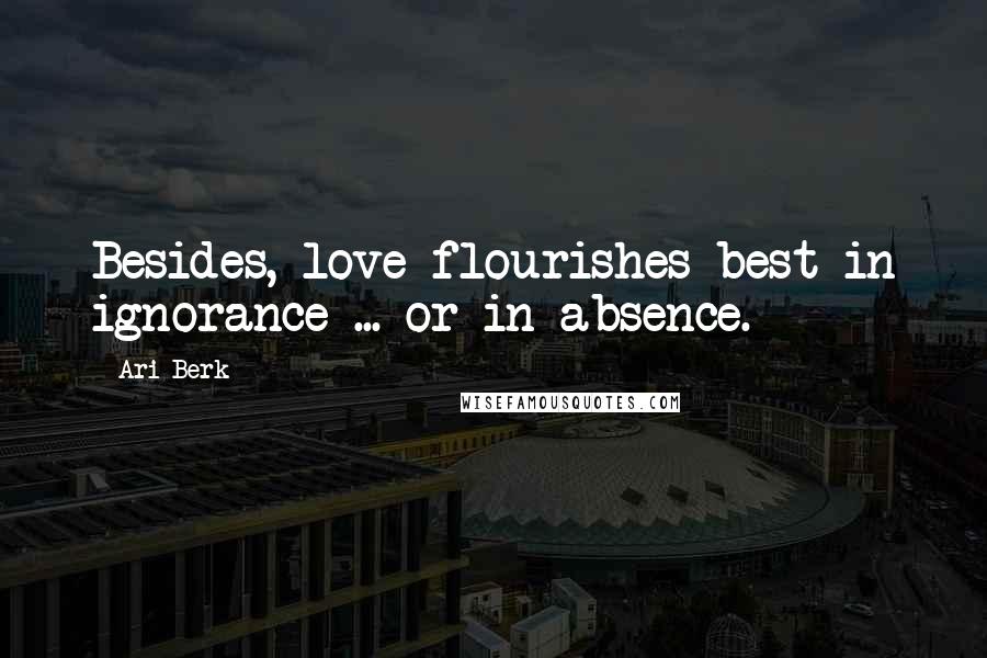 Ari Berk Quotes: Besides, love flourishes best in ignorance ... or in absence.